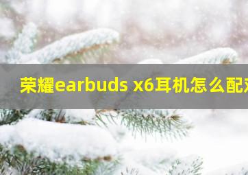 荣耀earbuds x6耳机怎么配对